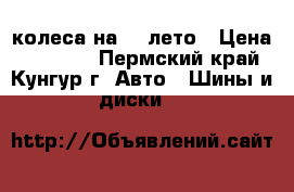 колеса на 13 лето › Цена ­ 10 000 - Пермский край, Кунгур г. Авто » Шины и диски   